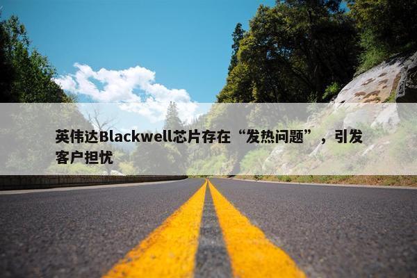 英伟达Blackwell芯片存在“发热问题”，引发客户担忧