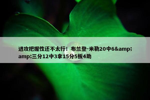 进攻把握性还不太行！布兰登-米勒20中6&amp;三分12中3拿15分5板4助