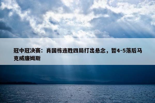 冠中冠决赛：肖国栋连胜四局打出悬念，暂4-5落后马克威廉姆斯