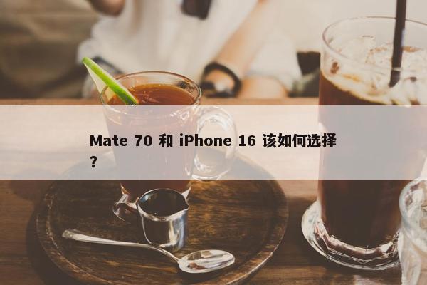 Mate 70 和 iPhone 16 该如何选择？