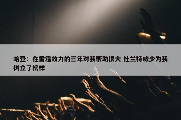 哈登：在雷霆效力的三年对我帮助很大 杜兰特威少为我树立了榜样