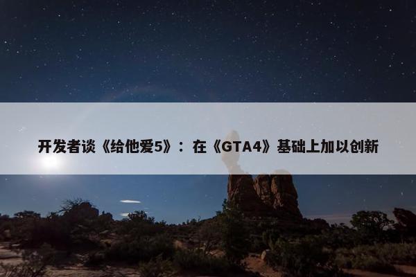 开发者谈《给他爱5》：在《GTA4》基础上加以创新