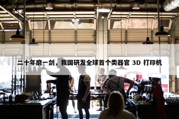 二十年磨一剑，我国研发全球首个类器官 3D 打印机