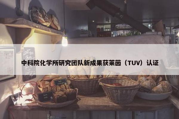 中科院化学所研究团队新成果获莱茵（TUV）认证