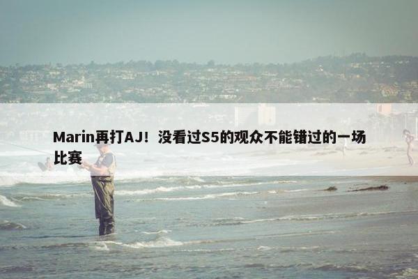 Marin再打AJ！没看过S5的观众不能错过的一场比赛