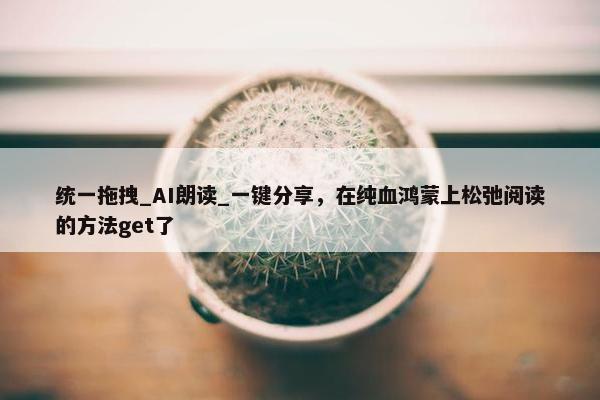 统一拖拽_AI朗读_一键分享，在纯血鸿蒙上松弛阅读的方法get了