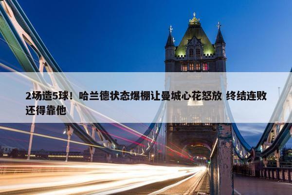 2场造5球！哈兰德状态爆棚让曼城心花怒放 终结连败还得靠他