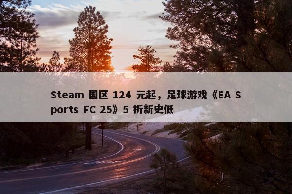 Steam 国区 124 元起，足球游戏《EA Sports FC 25》5 折新史低