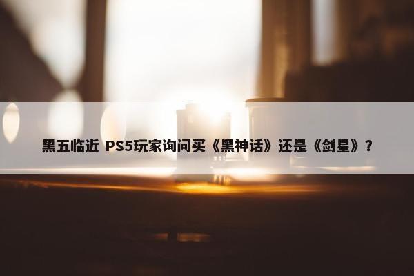 黑五临近 PS5玩家询问买《黑神话》还是《剑星》？