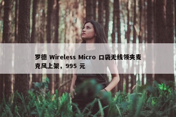 罗德 Wireless Micro 口袋无线领夹麦克风上架，995 元