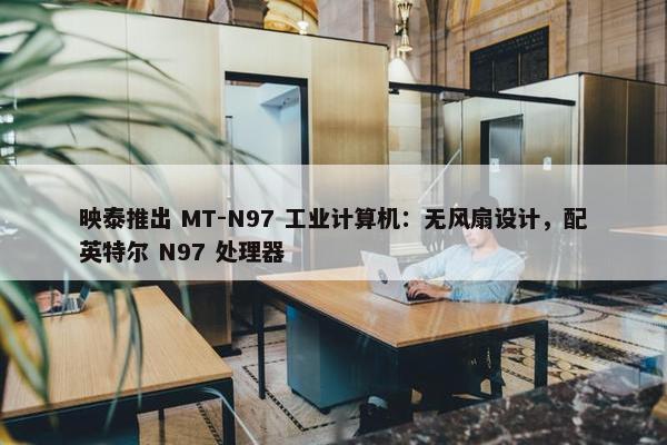 映泰推出 MT-N97 工业计算机：无风扇设计，配英特尔 N97 处理器