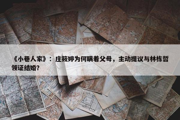 《小巷人家》：庄筱婷为何瞒着父母，主动提议与林栋哲领证结婚？