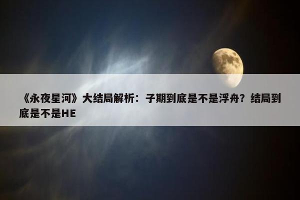 《永夜星河》大结局解析：子期到底是不是浮舟？结局到底是不是HE