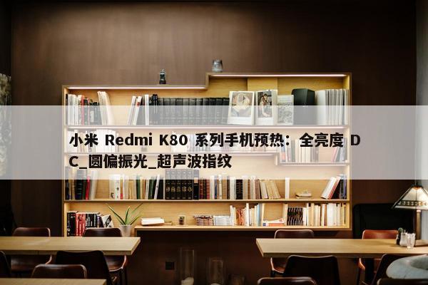 小米 Redmi K80 系列手机预热：全亮度 DC_圆偏振光_超声波指纹