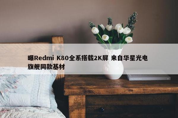 曝Redmi K80全系搭载2K屏 来自华星光电 旗舰同款基材