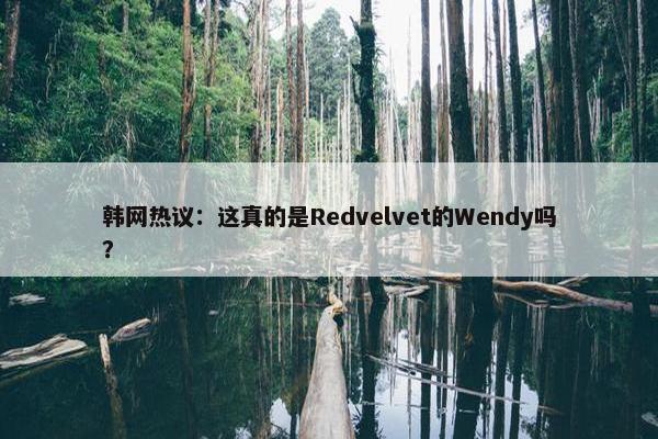 韩网热议：这真的是Redvelvet的Wendy吗？