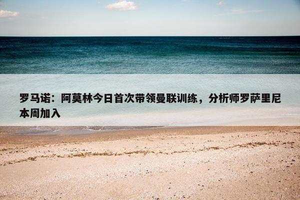 罗马诺：阿莫林今日首次带领曼联训练，分析师罗萨里尼本周加入