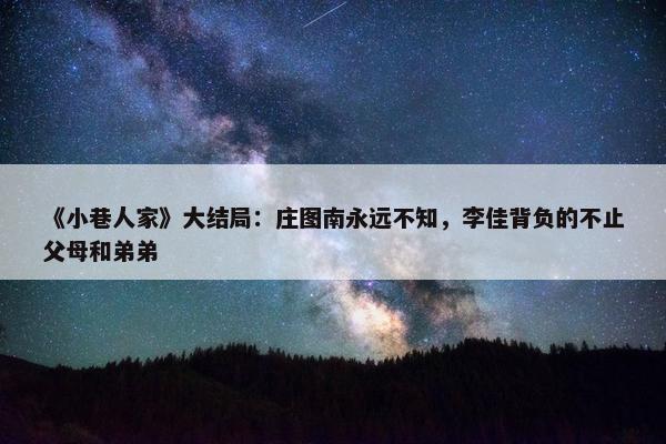 《小巷人家》大结局：庄图南永远不知，李佳背负的不止父母和弟弟