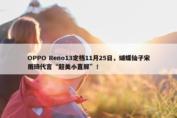 OPPO Reno13定档11月25日，蝴蝶仙子宋雨琦代言“超美小直屏”！