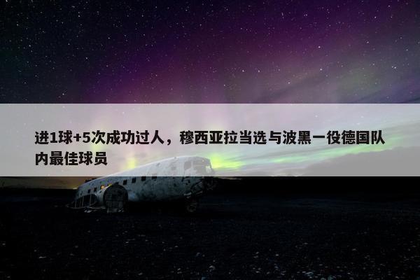 进1球+5次成功过人，穆西亚拉当选与波黑一役德国队内最佳球员