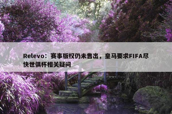 Relevo：赛事版权仍未售出，皇马要求FIFA尽快世俱杯相关疑问