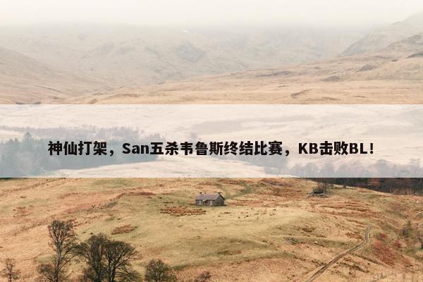 神仙打架，San五杀韦鲁斯终结比赛，KB击败BL！