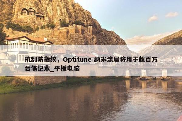 抗刮防指纹，Optitune 纳米涂层将用于超百万台笔记本_平板电脑