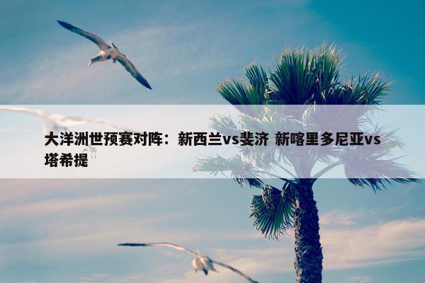 大洋洲世预赛对阵：新西兰vs斐济 新喀里多尼亚vs塔希提