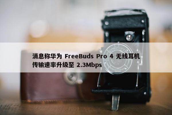 消息称华为 FreeBuds Pro 4 无线耳机传输速率升级至 2.3Mbps