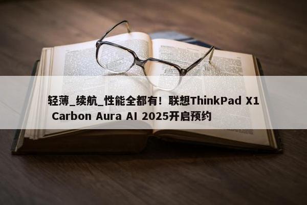 轻薄_续航_性能全都有！联想ThinkPad X1 Carbon Aura AI 2025开启预约