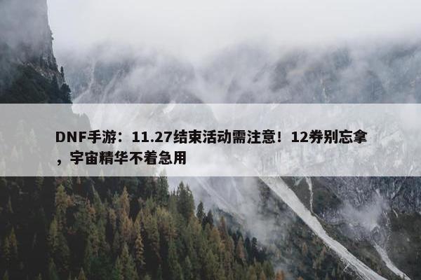 DNF手游：11.27结束活动需注意！12券别忘拿，宇宙精华不着急用