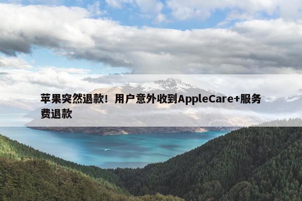 苹果突然退款！用户意外收到AppleCare+服务费退款