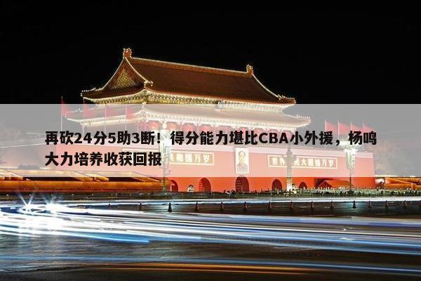 再砍24分5助3断！得分能力堪比CBA小外援，杨鸣大力培养收获回报