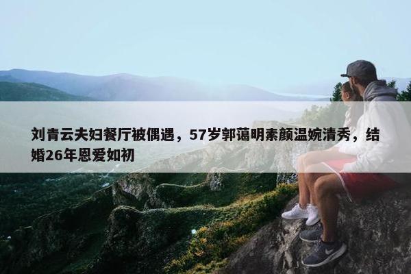 刘青云夫妇餐厅被偶遇，57岁郭蔼明素颜温婉清秀，结婚26年恩爱如初