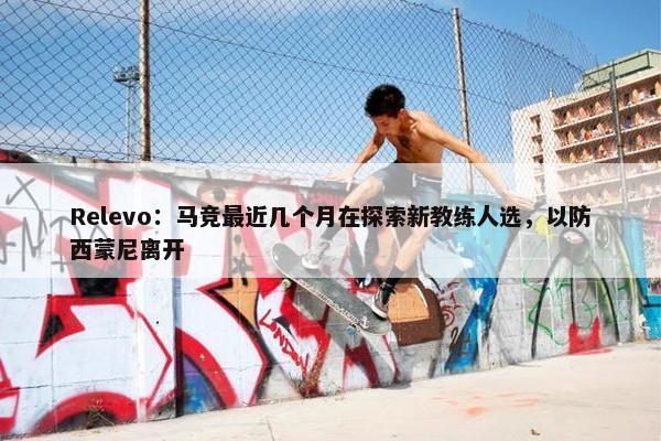 Relevo：马竞最近几个月在探索新教练人选，以防西蒙尼离开