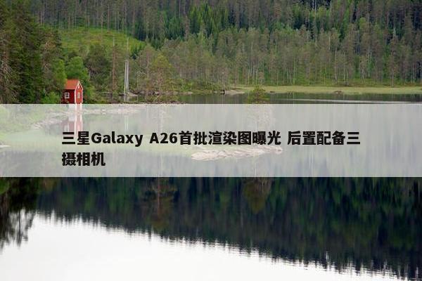 三星Galaxy A26首批渲染图曝光 后置配备三摄相机