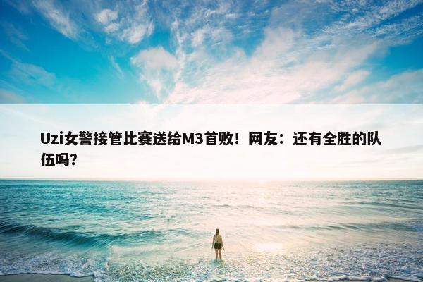 Uzi女警接管比赛送给M3首败！网友：还有全胜的队伍吗？