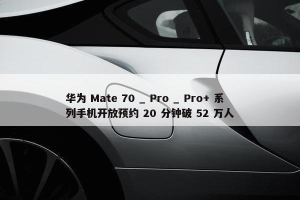 华为 Mate 70 _ Pro _ Pro+ 系列手机开放预约 20 分钟破 52 万人