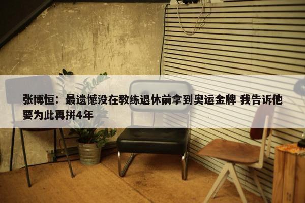 张博恒：最遗憾没在教练退休前拿到奥运金牌 我告诉他要为此再拼4年