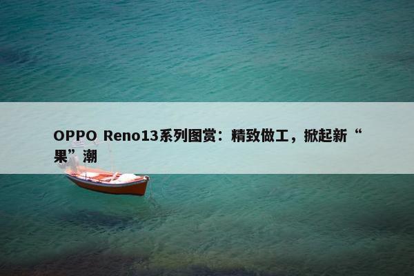 OPPO Reno13系列图赏：精致做工，掀起新“果”潮