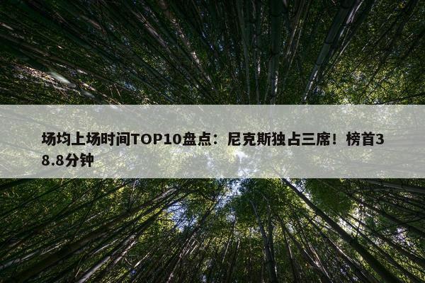 场均上场时间TOP10盘点：尼克斯独占三席！榜首38.8分钟