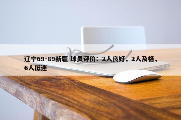 辽宁69-89新疆 球员评价：2人良好，2人及格，6人低迷