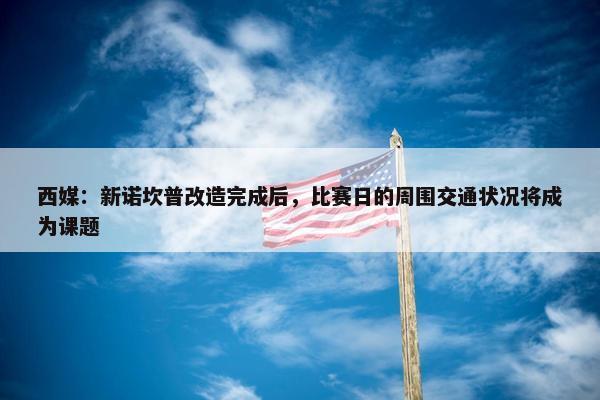 西媒：新诺坎普改造完成后，比赛日的周围交通状况将成为课题