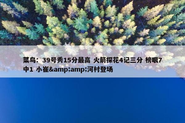 菜鸟：39号秀15分最高 火箭探花4记三分 榜眼7中1 小崔&amp;河村登场