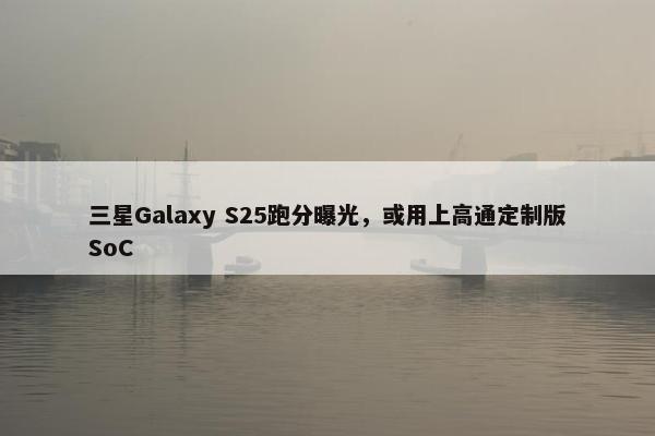 三星Galaxy S25跑分曝光，或用上高通定制版SoC