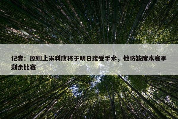 记者：原则上米利唐将于明日接受手术，他将缺席本赛季剩余比赛