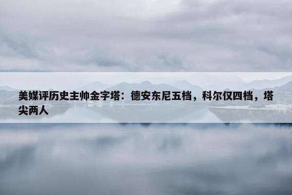 美媒评历史主帅金字塔：德安东尼五档，科尔仅四档，塔尖两人