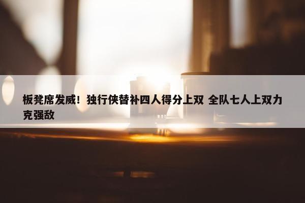 板凳席发威！独行侠替补四人得分上双 全队七人上双力克强敌