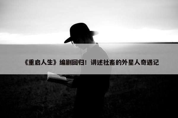 《重启人生》编剧回归！讲述社畜的外星人奇遇记