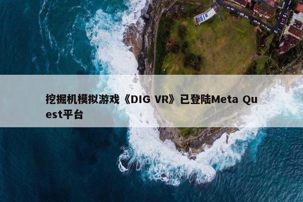 挖掘机模拟游戏《DIG VR》已登陆Meta Quest平台